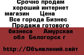 Срочно продам хороший интернет магазин.  › Цена ­ 4 600 - Все города Бизнес » Продажа готового бизнеса   . Амурская обл.,Белогорск г.